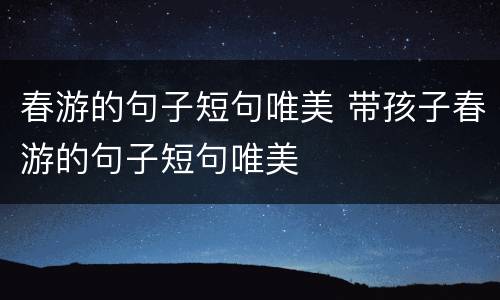 春游的句子短句唯美 带孩子春游的句子短句唯美