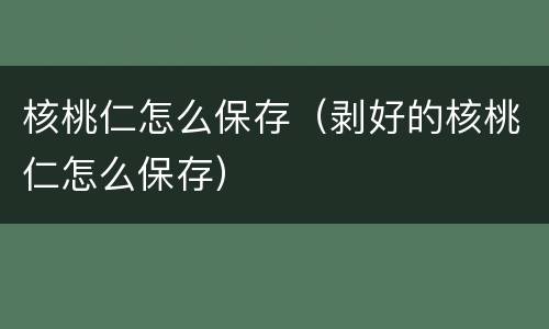 核桃仁怎么保存（剥好的核桃仁怎么保存）