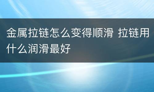 金属拉链怎么变得顺滑 拉链用什么润滑最好