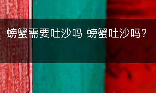 螃蟹需要吐沙吗 螃蟹吐沙吗?