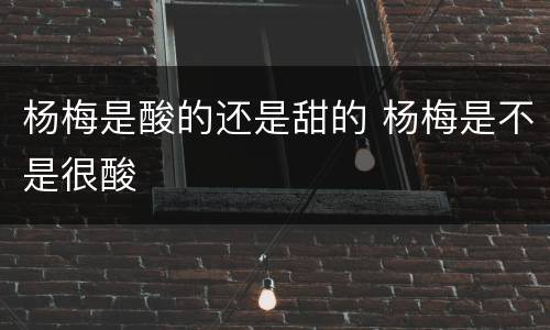杨梅是酸的还是甜的 杨梅是不是很酸