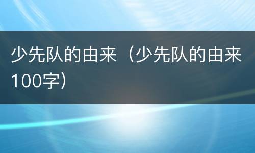 少先队的由来（少先队的由来100字）
