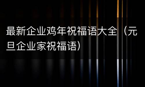 最新企业鸡年祝福语大全（元旦企业家祝福语）