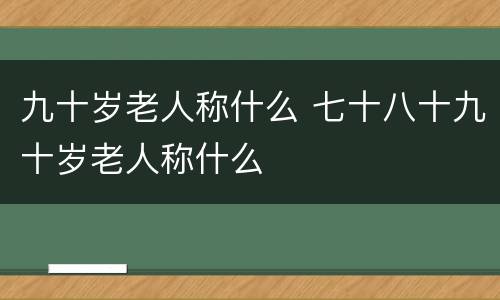 九十岁老人称什么 七十八十九十岁老人称什么