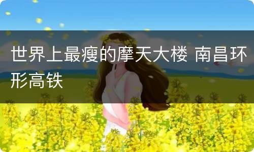 世界上最瘦的摩天大楼 南昌环形高铁