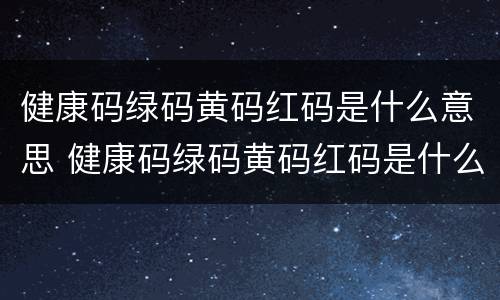 健康码绿码黄码红码是什么意思 健康码绿码黄码红码是什么样子