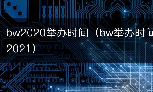 bw2020举办时间（bw举办时间2021）