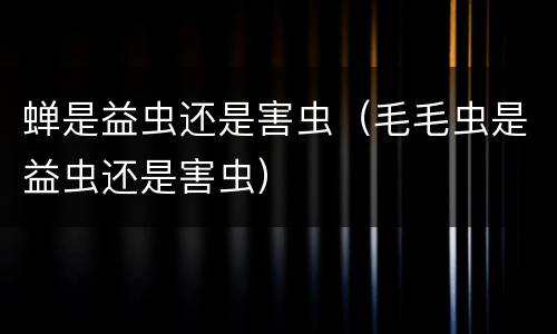 蝉是益虫还是害虫（毛毛虫是益虫还是害虫）