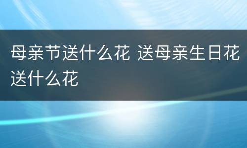 母亲节送什么花 送母亲生日花送什么花