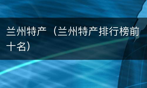 兰州特产（兰州特产排行榜前十名）
