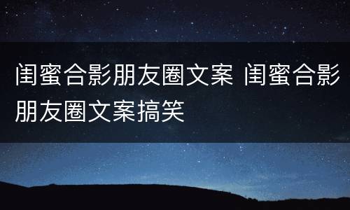 闺蜜合影朋友圈文案 闺蜜合影朋友圈文案搞笑