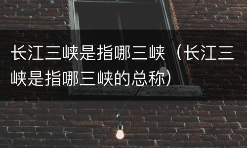 长江三峡是指哪三峡（长江三峡是指哪三峡的总称）