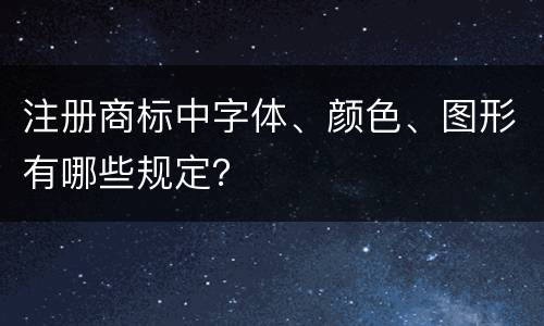 注册商标中字体、颜色、图形有哪些规定？