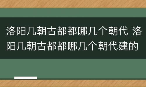 洛阳几朝古都都哪几个朝代 洛阳几朝古都都哪几个朝代建的