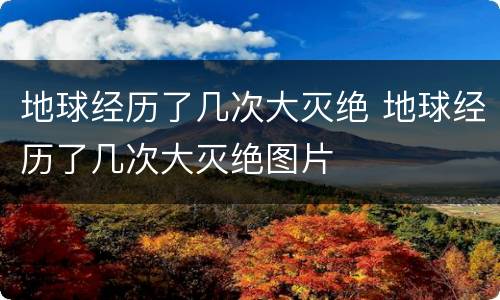 地球经历了几次大灭绝 地球经历了几次大灭绝图片