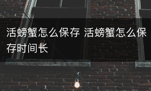活螃蟹怎么保存 活螃蟹怎么保存时间长
