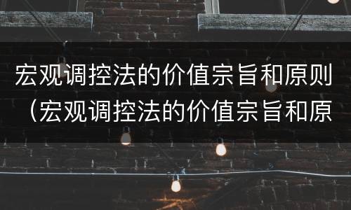 宏观调控法的价值宗旨和原则（宏观调控法的价值宗旨和原则是什么）