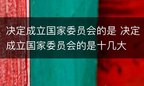决定成立国家委员会的是 决定成立国家委员会的是十几大