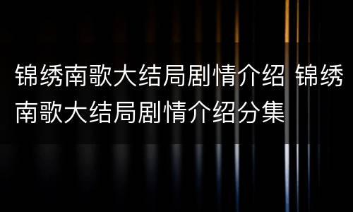 锦绣南歌大结局剧情介绍 锦绣南歌大结局剧情介绍分集