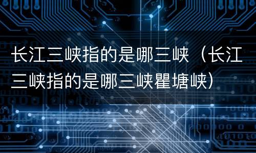 长江三峡指的是哪三峡（长江三峡指的是哪三峡瞿塘峡）