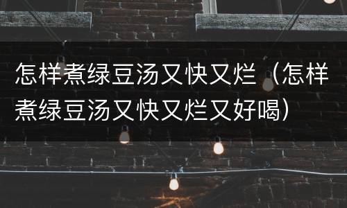 怎样煮绿豆汤又快又烂（怎样煮绿豆汤又快又烂又好喝）