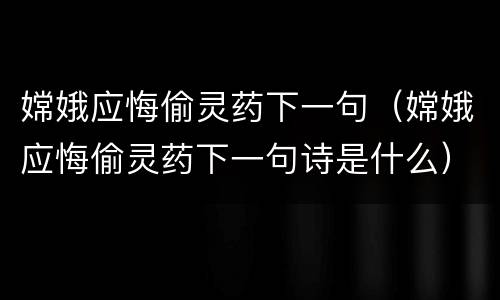 嫦娥应悔偷灵药下一句（嫦娥应悔偷灵药下一句诗是什么）