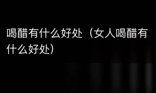 喝醋有什么好处（女人喝醋有什么好处）