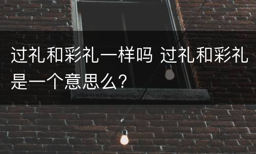 过礼和彩礼一样吗 过礼和彩礼是一个意思么?
