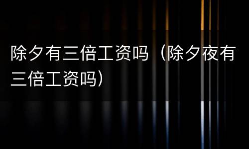 除夕有三倍工资吗（除夕夜有三倍工资吗）