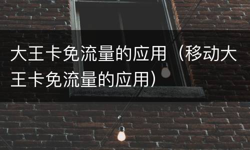 大王卡免流量的应用（移动大王卡免流量的应用）