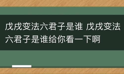 戊戌变法六君子是谁 戊戌变法六君子是谁给你看一下啊