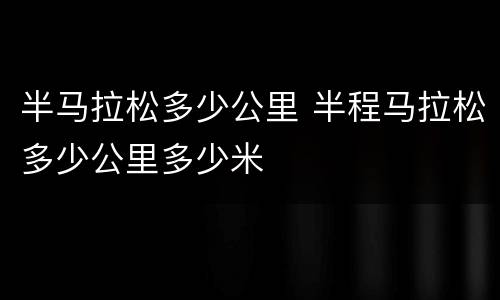 半马拉松多少公里 半程马拉松多少公里多少米