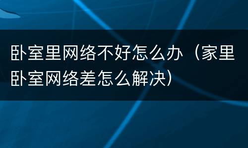 卧室里网络不好怎么办（家里卧室网络差怎么解决）
