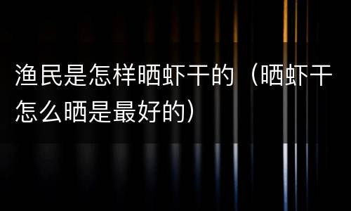 渔民是怎样晒虾干的（晒虾干怎么晒是最好的）