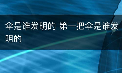 伞是谁发明的 第一把伞是谁发明的