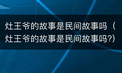 灶王爷的故事是民间故事吗（灶王爷的故事是民间故事吗?）