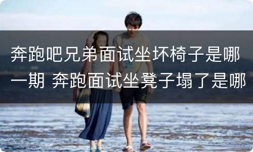 奔跑吧兄弟面试坐坏椅子是哪一期 奔跑面试坐凳子塌了是哪一期