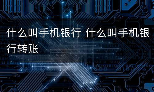 什么叫手机银行 什么叫手机银行转账