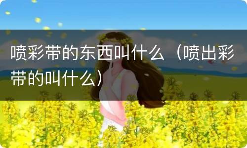 喷彩带的东西叫什么（喷出彩带的叫什么）
