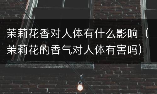 茉莉花香对人体有什么影响（茉莉花的香气对人体有害吗）
