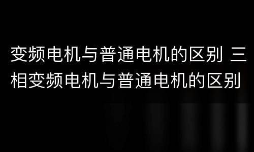 变频电机与普通电机的区别 三相变频电机与普通电机的区别