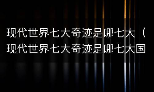现代世界七大奇迹是哪七大（现代世界七大奇迹是哪七大国家）
