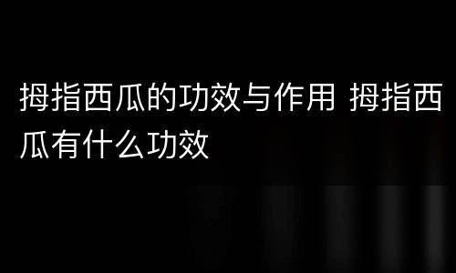 拇指西瓜的功效与作用 拇指西瓜有什么功效