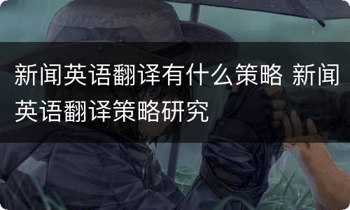 新闻英语翻译有什么策略 新闻英语翻译策略研究