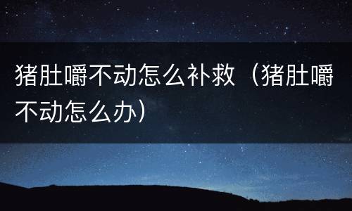 猪肚嚼不动怎么补救（猪肚嚼不动怎么办）
