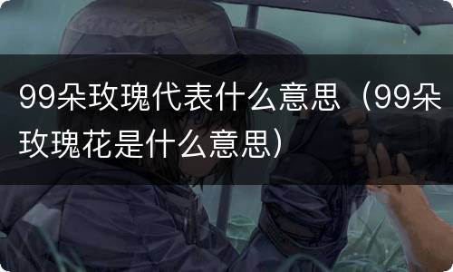 99朵玫瑰代表什么意思（99朵玫瑰花是什么意思）