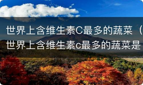 世界上含维生素C最多的蔬菜（世界上含维生素c最多的蔬菜是什么）