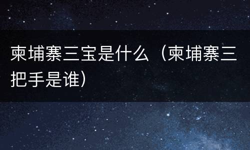 柬埔寨三宝是什么（柬埔寨三把手是谁）