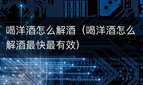 喝洋酒怎么解酒（喝洋酒怎么解酒最快最有效）