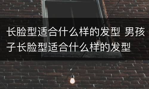 长脸型适合什么样的发型 男孩子长脸型适合什么样的发型